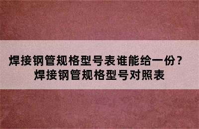 焊接钢管规格型号表谁能给一份？ 焊接钢管规格型号对照表